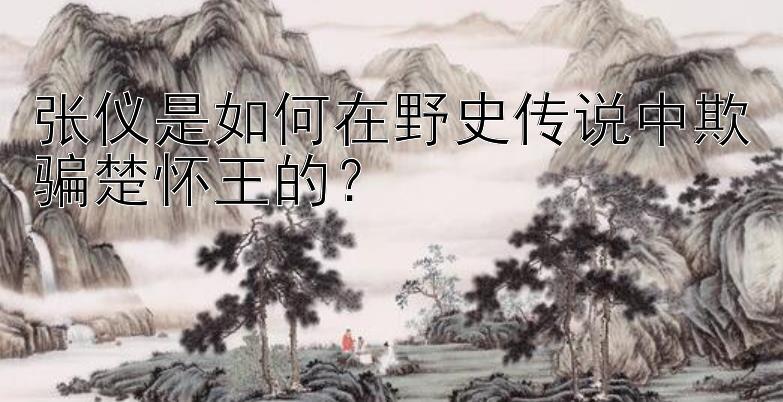 张仪是如何在野史传说中欺骗楚怀王的？