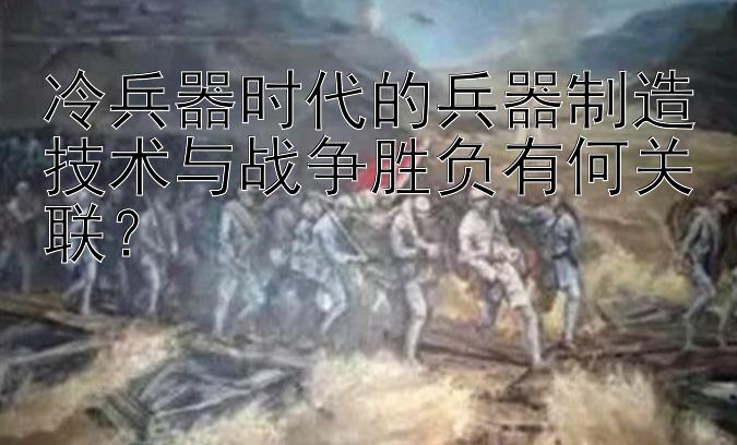 冷兵器时代的兵器制造技术与战争胜负有何关联？