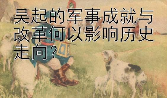 吴起的军事成就与改革何以影响历史走向？