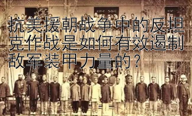 抗美援朝战争中的反坦克作战是如何有效遏制敌军装甲力量的？