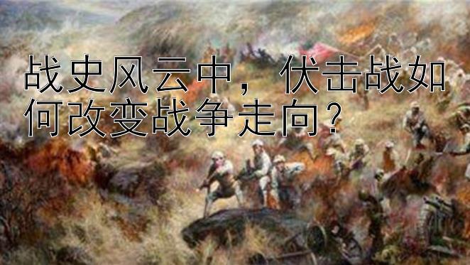 战史风云中，伏击战如何改变战争走向？