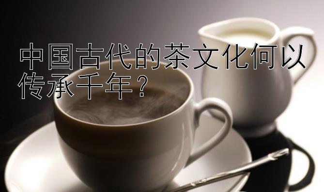 中国古代的茶文化何以传承千年？