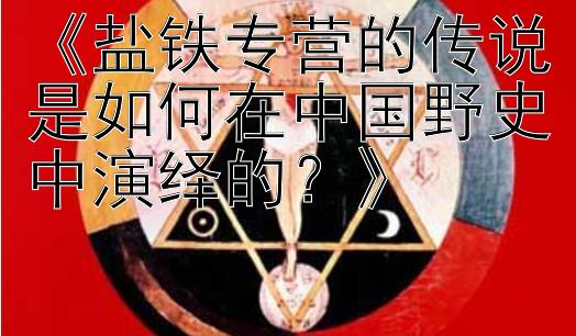 《盐铁专营的传说是如何在中国野史中演绎的？》